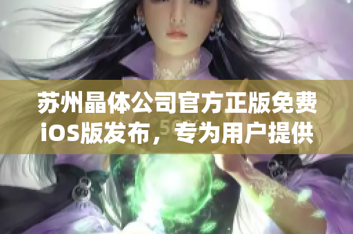 苏州晶体公司官方正版免费iOS版发布，专为用户提供更便捷体验(1)
