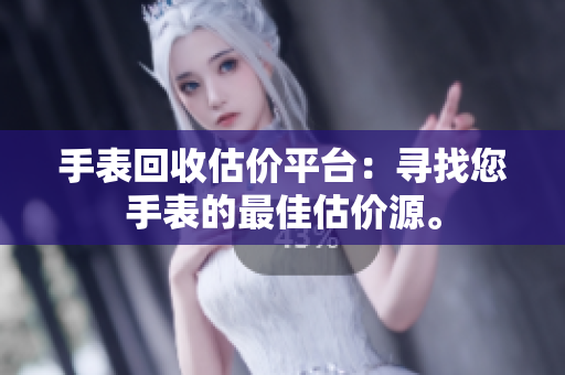 手表回收估价平台：寻找您手表的最佳估价源。