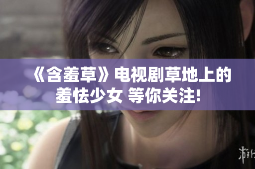 《含羞草》电视剧草地上的羞怯少女 等你关注!