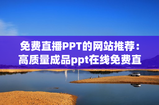 免费直播PPT的网站推荐：高质量成品ppt在线免费直播平台优选