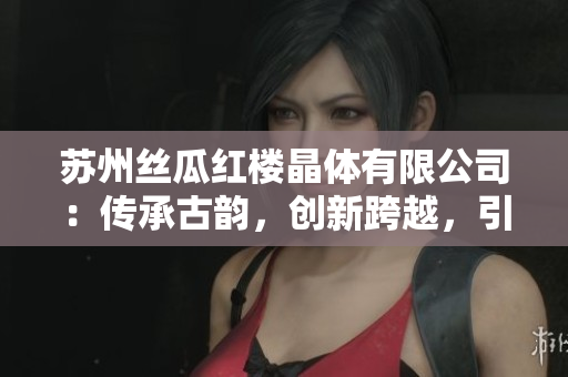 苏州丝瓜红楼晶体有限公司：传承古韵，创新跨越，引领丝瓜产业发展