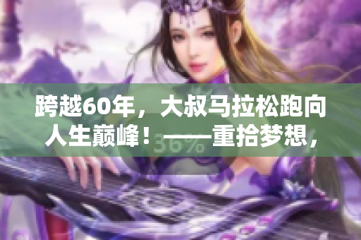 跨越60年，大叔马拉松跑向人生巅峰！——重拾梦想，矢志不渝。