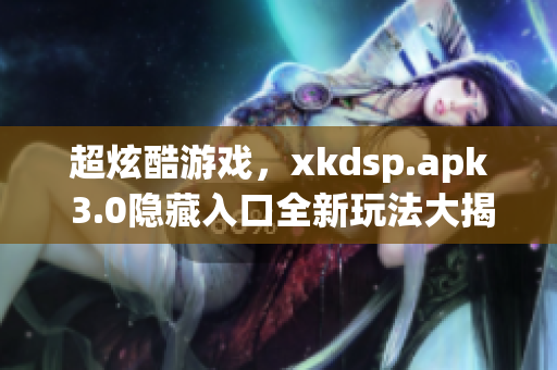 超炫酷游戏，xkdsp.apk 3.0隐藏入口全新玩法大揭秘(1)