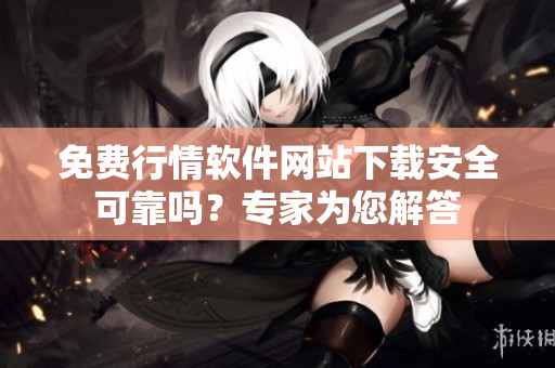 免费行情软件网站下载安全可靠吗？专家为您解答