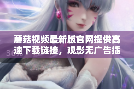 蘑菇视频最新版官网提供高速下载链接，观影无广告插播