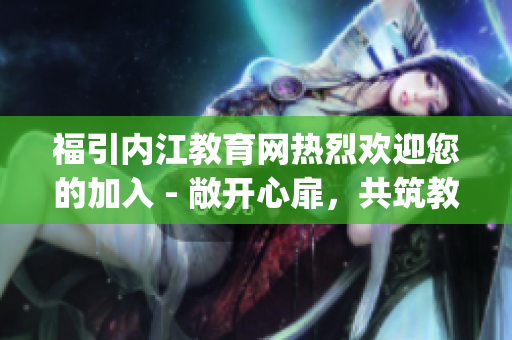 福引内江教育网热烈欢迎您的加入 - 敞开心扉，共筑教育梦想(1)