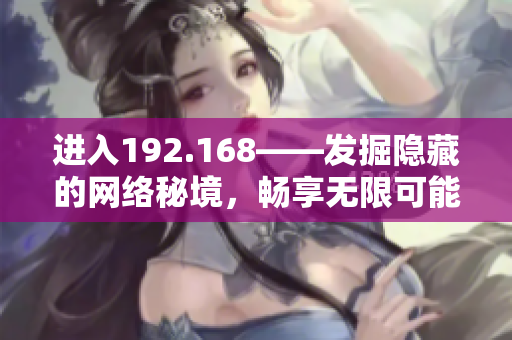 进入192.168——发掘隐藏的网络秘境，畅享无限可能