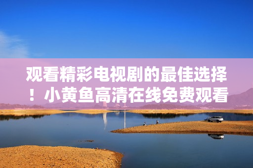 观看精彩电视剧的最佳选择！小黄鱼高清在线免费观看！