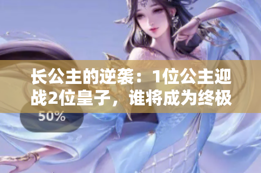 长公主的逆袭：1位公主迎战2位皇子，谁将成为终极胜者？