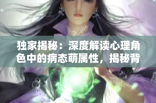 独家揭秘：深度解读心理角色中的病态萌属性，揭秘背后隐藏的真相