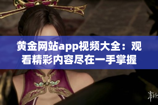 黄金网站app视频大全：观看精彩内容尽在一手掌握
