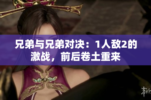 兄弟与兄弟对决：1人敌2的激战，前后卷土重来