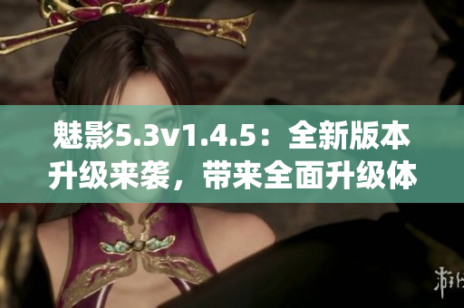 魅影5.3v1.4.5：全新版本升级来袭，带来全面升级体验(1)
