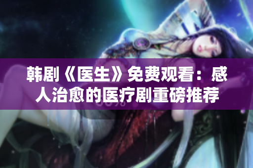 韩剧《医生》免费观看：感人治愈的医疗剧重磅推荐