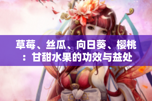 草莓、丝瓜、向日葵、樱桃：甘甜水果的功效与益处