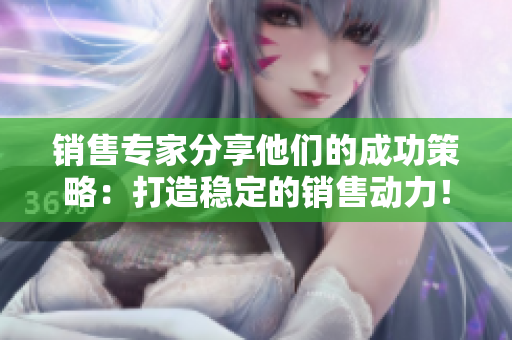 销售专家分享他们的成功策略：打造稳定的销售动力！