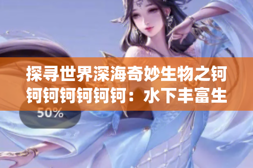 探寻世界深海奇妙生物之钶钶钶钶钶钶钶：水下丰富生命的神秘宝库(1)