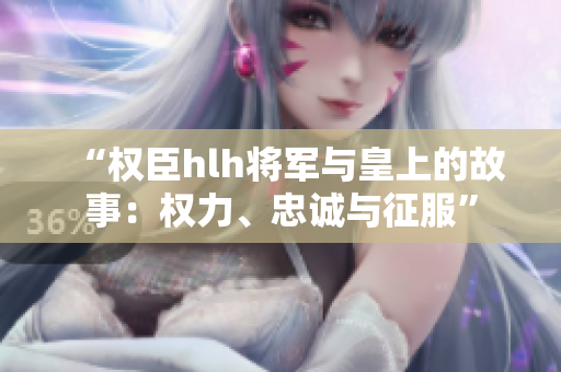 “权臣hlh将军与皇上的故事：权力、忠诚与征服”