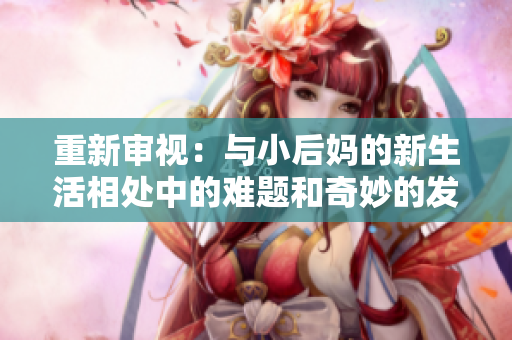 重新审视：与小后妈的新生活相处中的难题和奇妙的发现