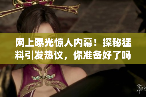 网上曝光惊人内幕！探秘猛料引发热议，你准备好了吗？(1)