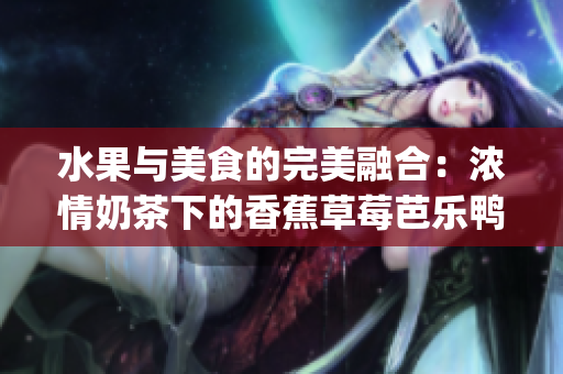 水果与美食的完美融合：浓情奶茶下的香蕉草莓芭乐鸭脖千层馅饼(1)
