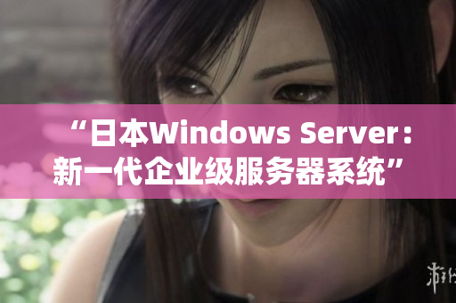 “日本Windows Server：新一代企业级服务器系统”的重要性与应用现状”