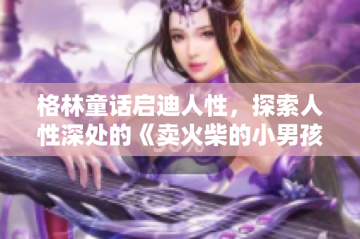 格林童话启迪人性，探索人性深处的《卖火柴的小男孩》
