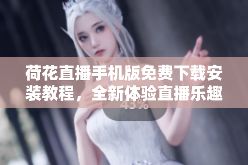 荷花直播手机版免费下载安装教程，全新体验直播乐趣