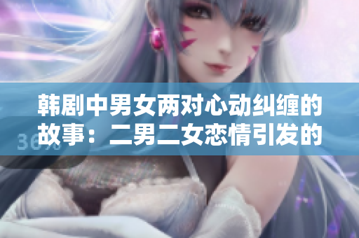 韩剧中男女两对心动纠缠的故事：二男二女恋情引发的浪漫纷争