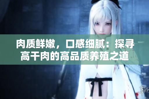 肉质鲜嫩，口感细腻：探寻高干肉的高品质养殖之道