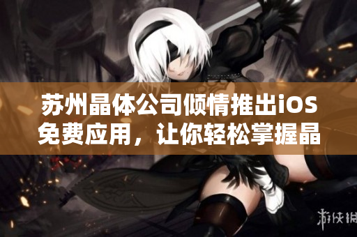 苏州晶体公司倾情推出iOS免费应用，让你轻松掌握晶体技术！