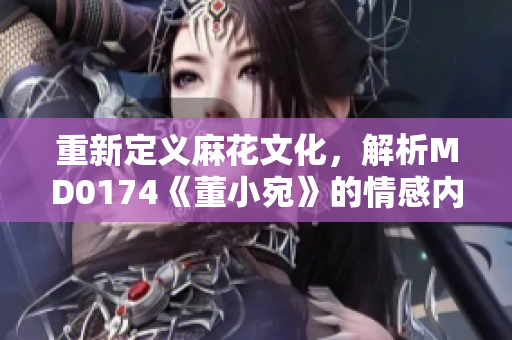 重新定义麻花文化，解析MD0174《董小宛》的情感内核