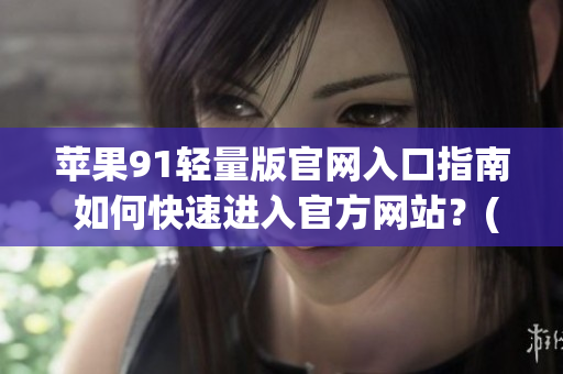 苹果91轻量版官网入口指南 如何快速进入官方网站？(1)