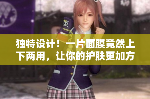 独特设计！一片面膜竟然上下两用，让你的护肤更加方便
