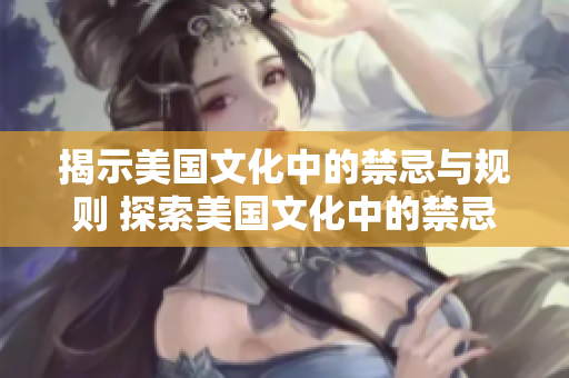 揭示美国文化中的禁忌与规则 探索美国文化中的禁忌与规范，理解它们的起源与影响