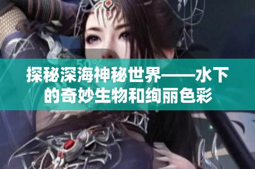 探秘深海神秘世界——水下的奇妙生物和绚丽色彩