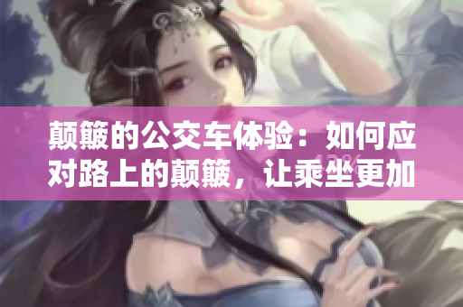 颠簸的公交车体验：如何应对路上的颠簸，让乘坐更加舒适？