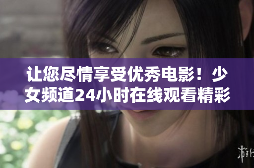 让您尽情享受优秀电影！少女频道24小时在线观看精彩影片!