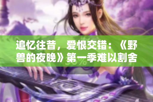 追忆往昔，爱恨交错：《野兽的夜晚》第一季难以割舍的前任主线