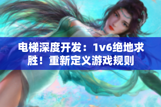电梯深度开发：1v6绝地求胜！重新定义游戏规则