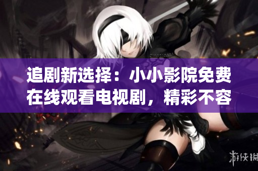 追剧新选择：小小影院免费在线观看电视剧，精彩不容错过(1)