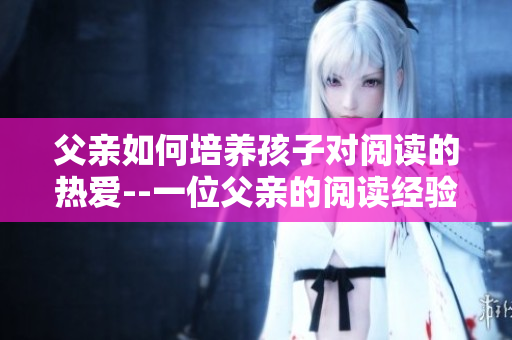 父亲如何培养孩子对阅读的热爱--一位父亲的阅读经验分享