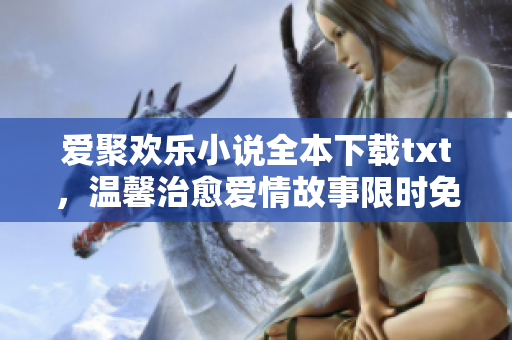 爱聚欢乐小说全本下载txt，温馨治愈爱情故事限时免费阅读