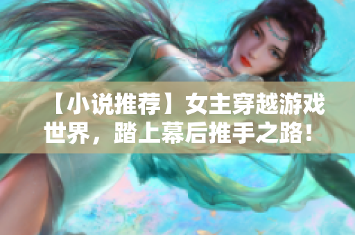 【小说推荐】女主穿越游戏世界，踏上幕后推手之路！