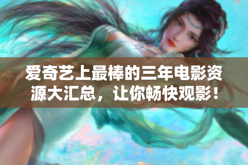 爱奇艺上最棒的三年电影资源大汇总，让你畅快观影！