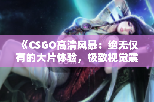 《CSGO高清风暴：绝无仅有的大片体验，极致视觉震撼！》