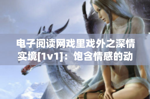 电子阅读网戏里戏外之深情实境[1v1]：饱含情感的动人故事