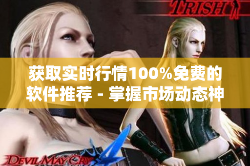 获取实时行情100%免费的软件推荐 - 掌握市场动态神器