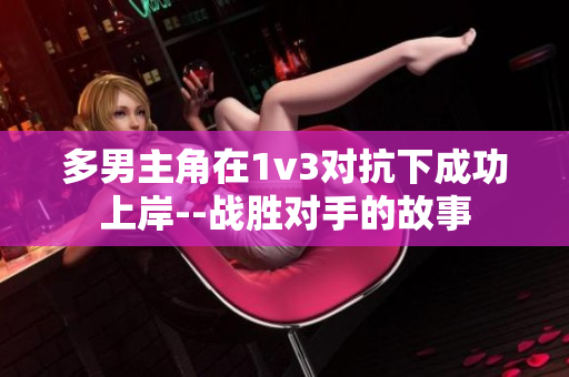 多男主角在1v3对抗下成功上岸--战胜对手的故事