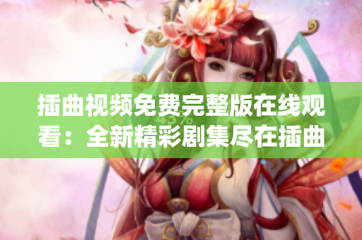 插曲视频免费完整版在线观看：全新精彩剧集尽在插曲视频平台(1)